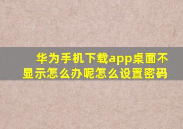 华为手机下载app桌面不显示怎么办呢怎么设置密码