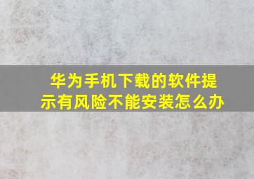 华为手机下载的软件提示有风险不能安装怎么办