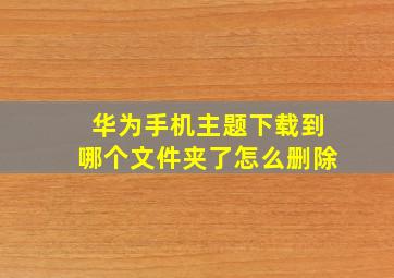 华为手机主题下载到哪个文件夹了怎么删除