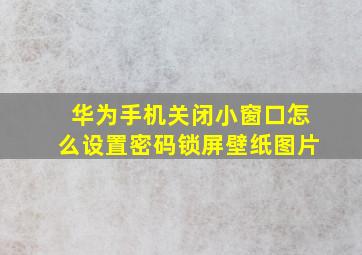 华为手机关闭小窗口怎么设置密码锁屏壁纸图片