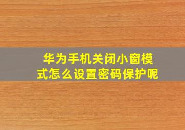 华为手机关闭小窗模式怎么设置密码保护呢