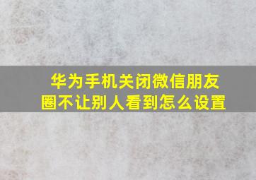 华为手机关闭微信朋友圈不让别人看到怎么设置