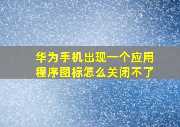 华为手机出现一个应用程序图标怎么关闭不了