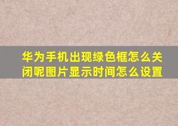 华为手机出现绿色框怎么关闭呢图片显示时间怎么设置