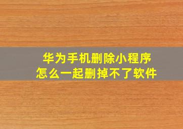 华为手机删除小程序怎么一起删掉不了软件