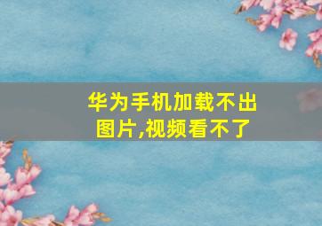 华为手机加载不出图片,视频看不了