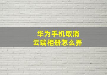 华为手机取消云端相册怎么弄