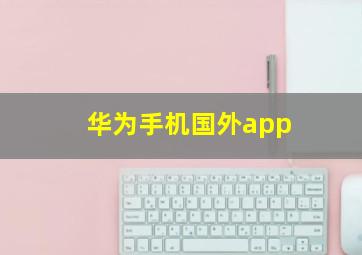 华为手机国外app