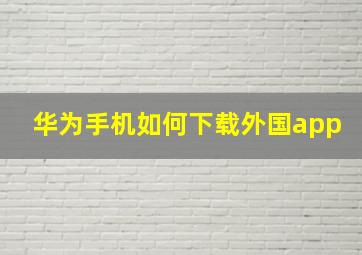 华为手机如何下载外国app