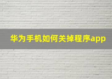 华为手机如何关掉程序app