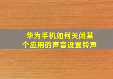 华为手机如何关闭某个应用的声音设置铃声