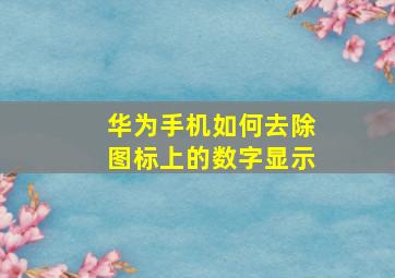 华为手机如何去除图标上的数字显示