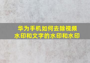 华为手机如何去除视频水印和文字的水印和水印