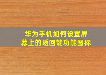 华为手机如何设置屏幕上的返回键功能图标