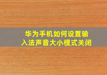 华为手机如何设置输入法声音大小模式关闭