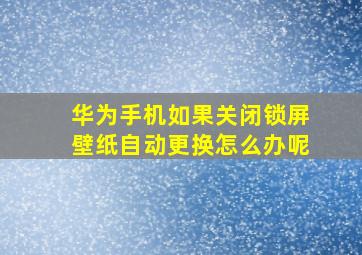 华为手机如果关闭锁屏壁纸自动更换怎么办呢