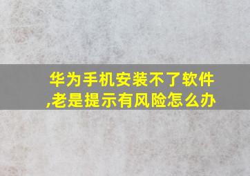 华为手机安装不了软件,老是提示有风险怎么办