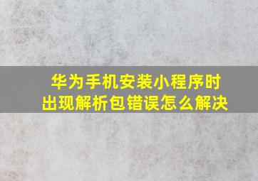 华为手机安装小程序时出现解析包错误怎么解决