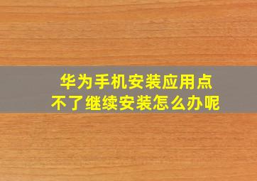 华为手机安装应用点不了继续安装怎么办呢