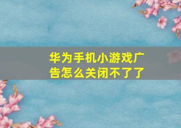 华为手机小游戏广告怎么关闭不了了