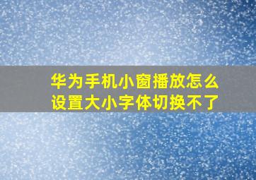 华为手机小窗播放怎么设置大小字体切换不了