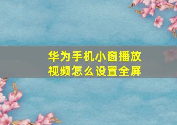 华为手机小窗播放视频怎么设置全屏