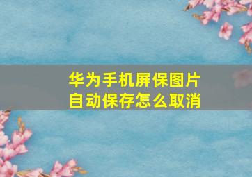 华为手机屏保图片自动保存怎么取消