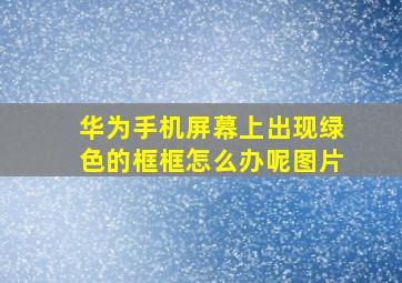 华为手机屏幕上出现绿色的框框怎么办呢图片