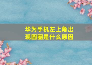 华为手机左上角出现圆圈是什么原因