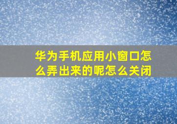 华为手机应用小窗口怎么弄出来的呢怎么关闭