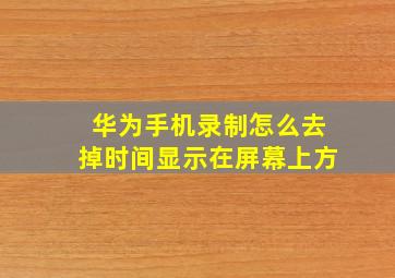 华为手机录制怎么去掉时间显示在屏幕上方