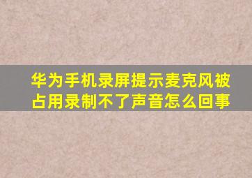 华为手机录屏提示麦克风被占用录制不了声音怎么回事