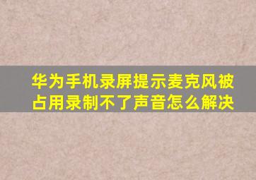 华为手机录屏提示麦克风被占用录制不了声音怎么解决