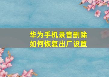 华为手机录音删除如何恢复出厂设置