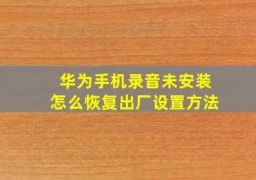 华为手机录音未安装怎么恢复出厂设置方法