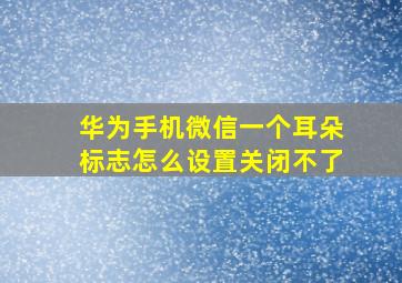 华为手机微信一个耳朵标志怎么设置关闭不了