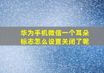 华为手机微信一个耳朵标志怎么设置关闭了呢