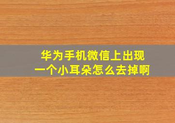 华为手机微信上出现一个小耳朵怎么去掉啊