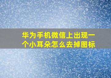 华为手机微信上出现一个小耳朵怎么去掉图标