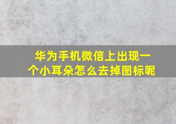 华为手机微信上出现一个小耳朵怎么去掉图标呢