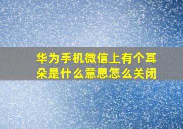 华为手机微信上有个耳朵是什么意思怎么关闭