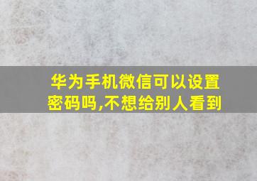 华为手机微信可以设置密码吗,不想给别人看到