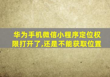 华为手机微信小程序定位权限打开了,还是不能获取位置