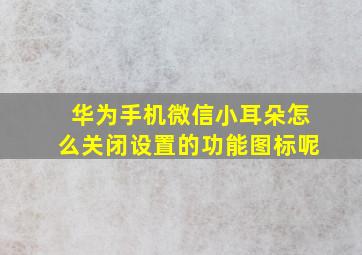 华为手机微信小耳朵怎么关闭设置的功能图标呢