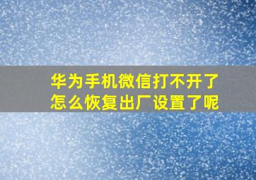 华为手机微信打不开了怎么恢复出厂设置了呢