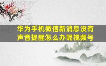 华为手机微信新消息没有声音提醒怎么办呢视频号