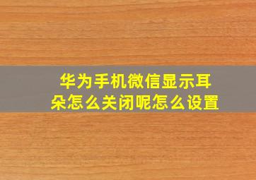 华为手机微信显示耳朵怎么关闭呢怎么设置