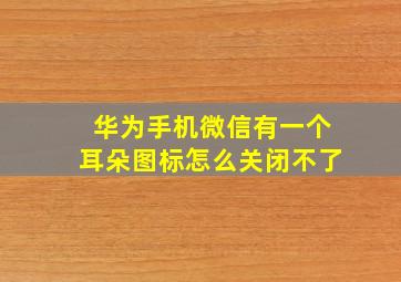 华为手机微信有一个耳朵图标怎么关闭不了