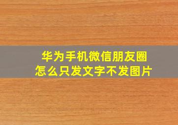 华为手机微信朋友圈怎么只发文字不发图片