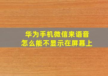 华为手机微信来语音怎么能不显示在屏幕上